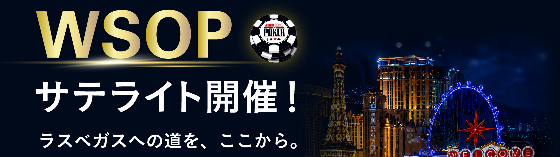 WSOPサテライト開催 ラスベガスへの道を、ここから。